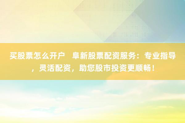 买股票怎么开户   阜新股票配资服务：专业指导，灵活配资，助您股市投资更顺畅！