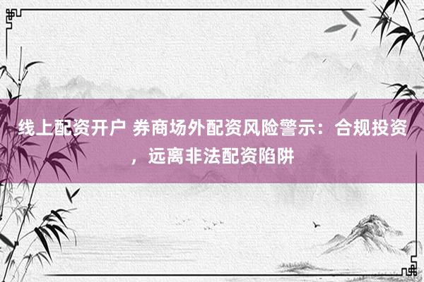 线上配资开户 券商场外配资风险警示：合规投资，远离非法配资陷阱
