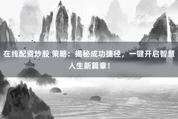 在线配资炒股 策略：揭秘成功捷径，一键开启智慧人生新篇章！