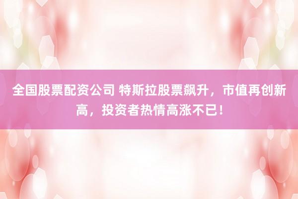全国股票配资公司 特斯拉股票飙升，市值再创新高，投资者热情高涨不已！