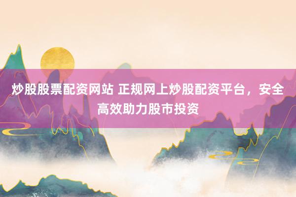 炒股股票配资网站 正规网上炒股配资平台，安全高效助力股市投资
