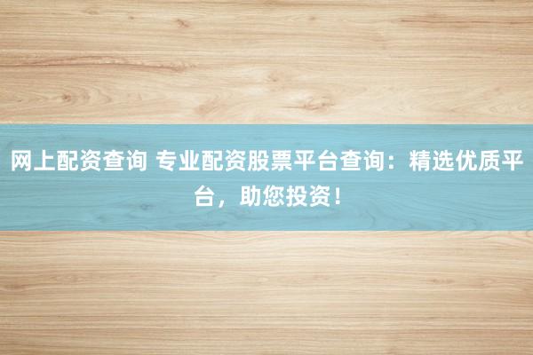 网上配资查询 专业配资股票平台查询：精选优质平台，助您投资！