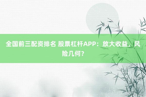 全国前三配资排名 股票杠杆APP：放大收益，风险几何？