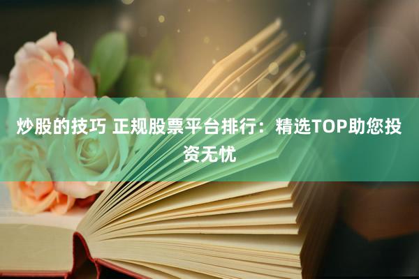 炒股的技巧 正规股票平台排行：精选TOP助您投资无忧