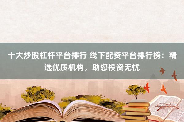 十大炒股杠杆平台排行 线下配资平台排行榜：精选优质机构，助您投资无忧