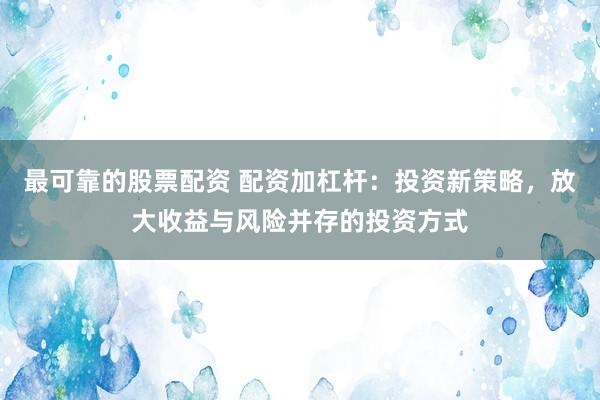 最可靠的股票配资 配资加杠杆：投资新策略，放大收益与风险并存的投资方式