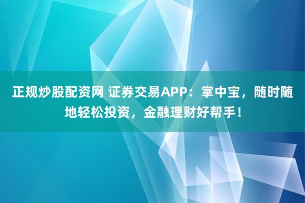正规炒股配资网 证券交易APP：掌中宝，随时随地轻松投资，金融理财好帮手！