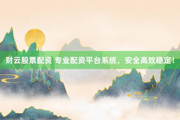 财云股票配资 专业配资平台系统，安全高效稳定！