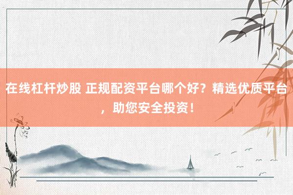 在线杠杆炒股 正规配资平台哪个好？精选优质平台，助您安全投资！