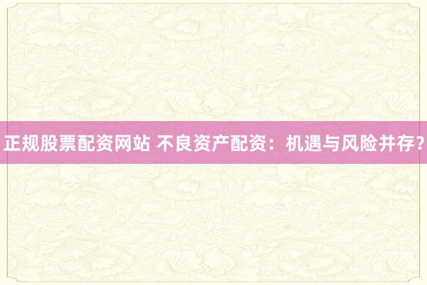 正规股票配资网站 不良资产配资：机遇与风险并存？