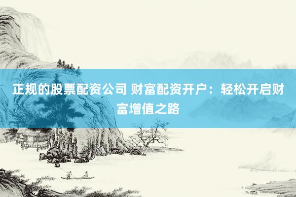 正规的股票配资公司 财富配资开户：轻松开启财富增值之路