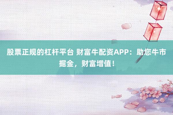 股票正规的杠杆平台 财富牛配资APP：助您牛市掘金，财富增值！