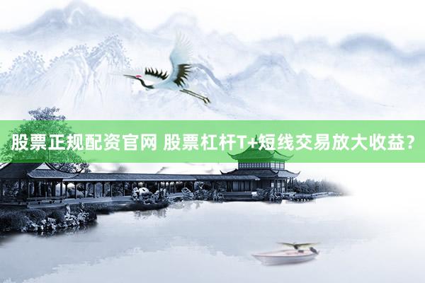 股票正规配资官网 股票杠杆T+短线交易放大收益？