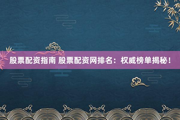 股票配资指南 股票配资网排名：权威榜单揭秘！