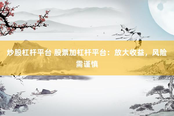 炒股杠杆平台 股票加杠杆平台：放大收益，风险需谨慎