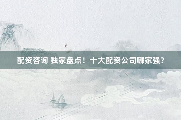 配资咨询 独家盘点！十大配资公司哪家强？