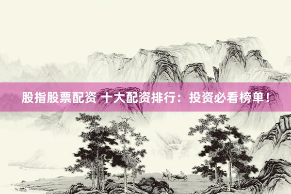 股指股票配资 十大配资排行：投资必看榜单！