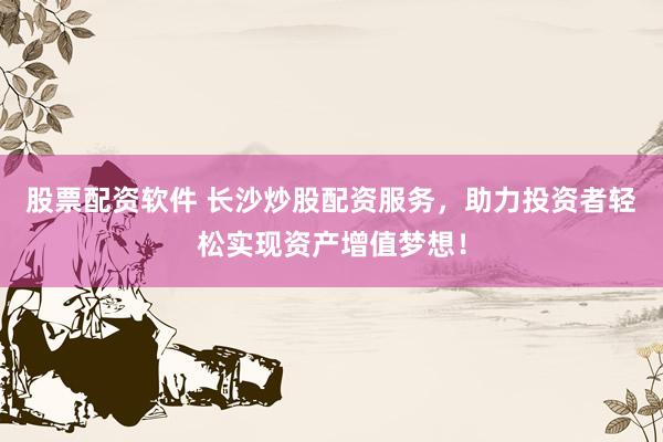 股票配资软件 长沙炒股配资服务，助力投资者轻松实现资产增值梦想！