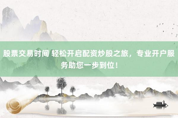 股票交易时间 轻松开启配资炒股之旅，专业开户服务助您一步到位！
