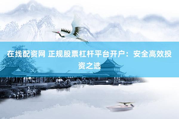 在线配资网 正规股票杠杆平台开户：安全高效投资之选