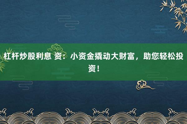 杠杆炒股利息 资：小资金撬动大财富，助您轻松投资！