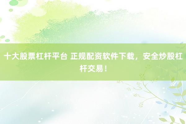 十大股票杠杆平台 正规配资软件下载，安全炒股杠杆交易！