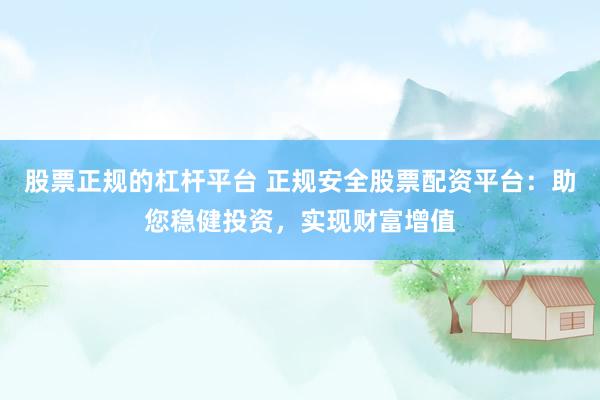 股票正规的杠杆平台 正规安全股票配资平台：助您稳健投资，实现财富增值