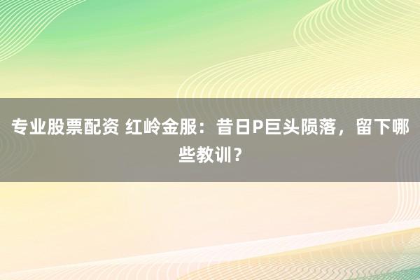 专业股票配资 红岭金服：昔日P巨头陨落，留下哪些教训？