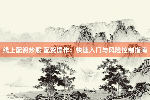 线上配资炒股 配资操作:快速入门与风险控制指南