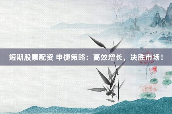 短期股票配资 申捷策略:高效增长,决胜市场!