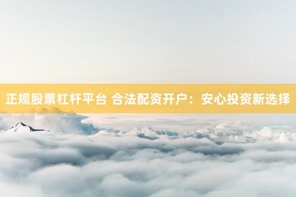 正规股票杠杆平台 合法配资开户：安心投资新选择