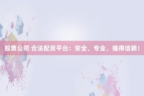 股票公司 合法配资平台：安全、专业、值得信赖！