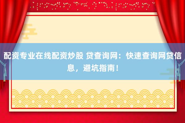 配资专业在线配资炒股 贷查询网：快速查询网贷信息，避坑指南！