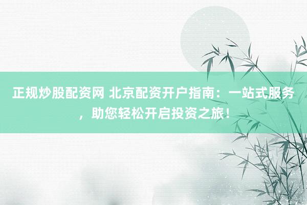 正规炒股配资网 北京配资开户指南:一站式服务,助您轻松开启投资之旅!