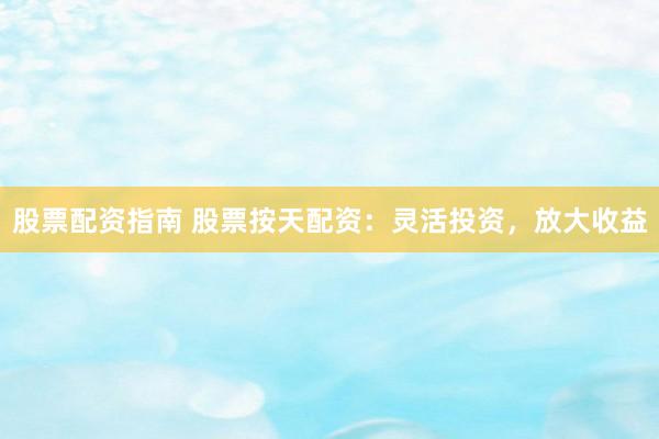 股票配资指南 股票按天配资:灵活投资,放大收益