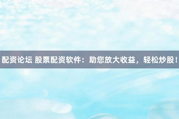 配资论坛 股票配资软件：助您放大收益，轻松炒股！