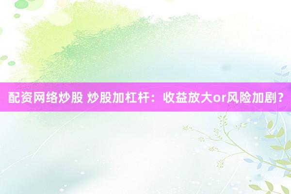 配资网络炒股 炒股加杠杆：收益放大or风险加剧？