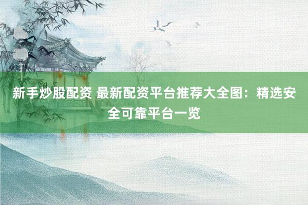 新手炒股配资 最新配资平台推荐大全图：精选安全可靠平台一览