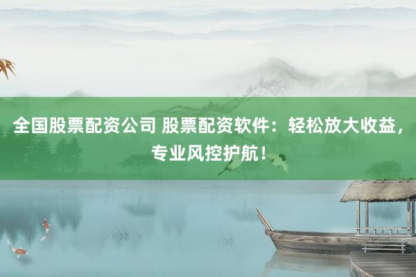 全国股票配资公司 股票配资软件：轻松放大收益，专业风控护航！