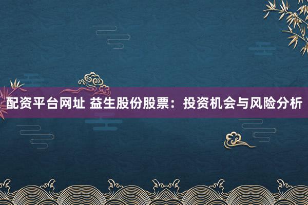 配资平台网址 益生股份股票：投资机会与风险分析
