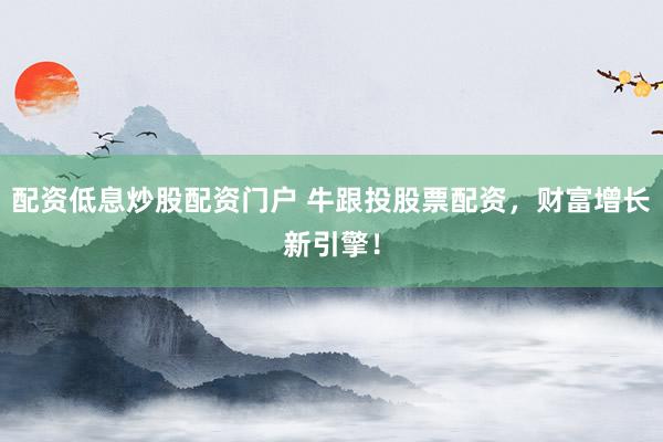 配资低息炒股配资门户 牛跟投股票配资，财富增长新引擎！