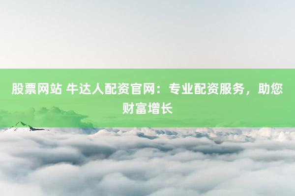 股票网站 牛达人配资官网：专业配资服务，助您财富增长