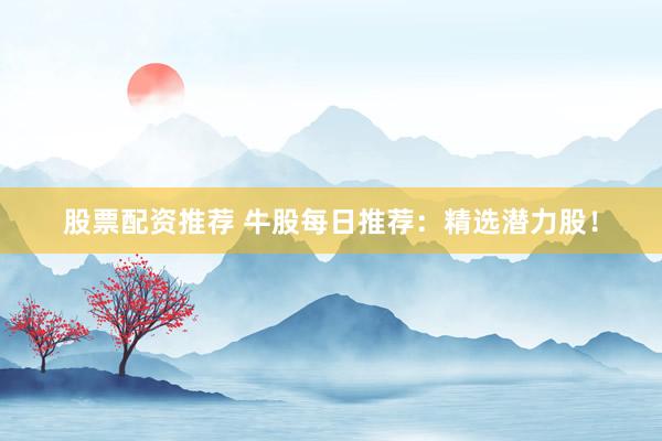 股票配资推荐 牛股每日推荐：精选潜力股！