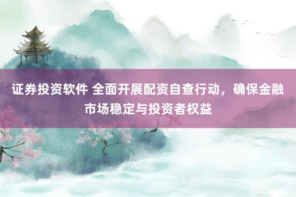 证券投资软件 全面开展配资自查行动，确保金融市场稳定与投资者权益
