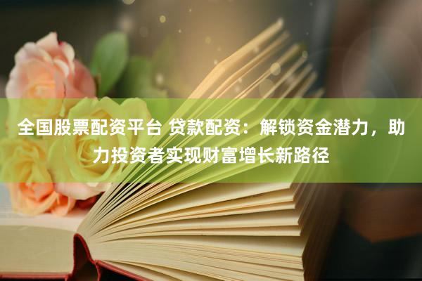 全国股票配资平台 贷款配资：解锁资金潜力，助力投资者实现财富增长新路径