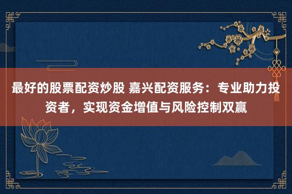 最好的股票配资炒股 嘉兴配资服务：专业助力投资者，实现资金增值与风险控制双赢