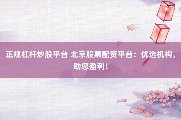 正规杠杆炒股平台 北京股票配资平台：优选机构，助您盈利！
