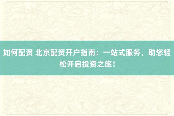 如何配资 北京配资开户指南：一站式服务，助您轻松开启投资之旅！