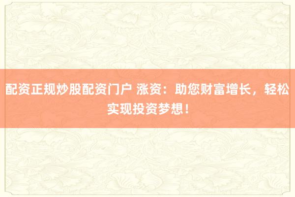 配资正规炒股配资门户 涨资：助您财富增长，轻松实现投资梦想！