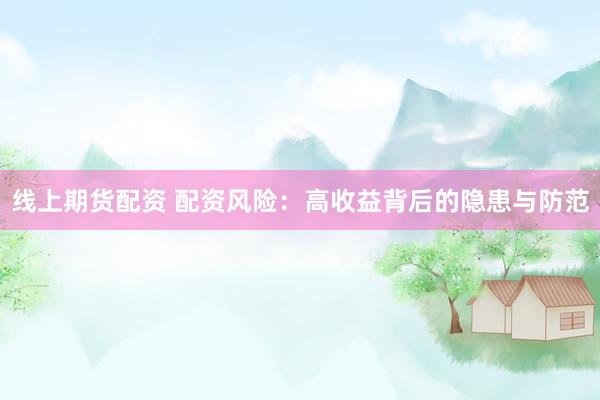 线上期货配资 配资风险：高收益背后的隐患与防范